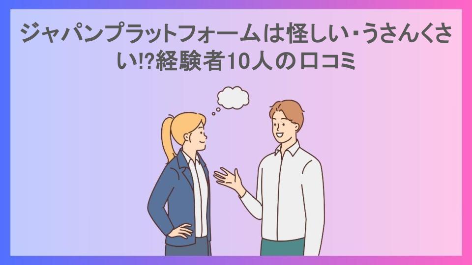 ジャパンプラットフォームは怪しい・うさんくさい!?経験者10人の口コミ